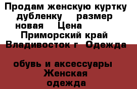 Продам женскую куртку-дубленку 48 размер, новая  › Цена ­ 3 000 - Приморский край, Владивосток г. Одежда, обувь и аксессуары » Женская одежда и обувь   . Приморский край,Владивосток г.